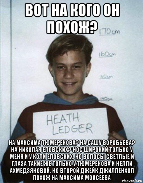вот на кого он похож? на максима тюмерекова? на сашу воробьева? на николая еловских? нос широкий только у меня и у коли еловских, но волосы светлые и глаза такие же только у тюмерекова и нелли ахмедзяновой. но второй джейк джилленхол похож на максима моисеева, Мем Хит Леджер