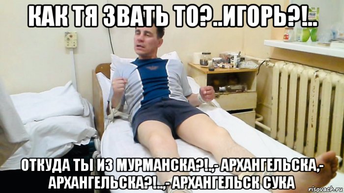 как тя звать то?..игорь?!.. откуда ты из мурманска?!.,- архангельска,- архангельска?!..,- архангельск сука, Мем Игорь из Архангельска