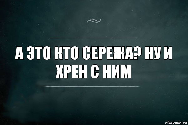 А это кто Сережа? Ну и хрен с ним