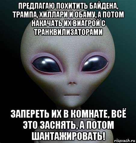 предлагаю похитить байдена, трампа, хиллари и обаму, а потом накачать их виагрой с транквилизаторами запереть их в комнате, всё это заснять, а потом шантажировать!, Мем Инопланетянин