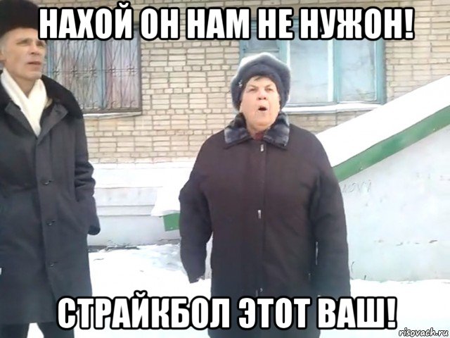 нахой он нам не нужон! страйкбол этот ваш!