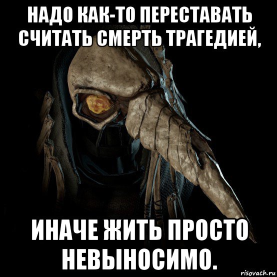 надо как-то переставать считать смерть трагедией, иначе жить просто невыносимо.