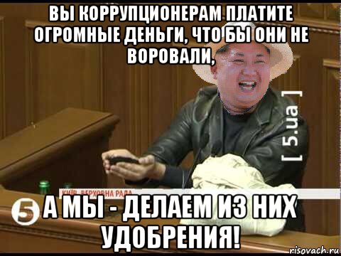 вы коррупционерам платите огромные деньги, что бы они не воровали, а мы - делаем из них удобрения!