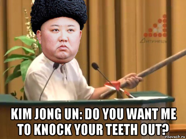  kim jong un: do you want me to knock your teeth out?