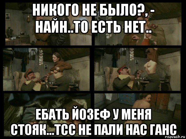 никого не было?, - найн..то есть нет.. ебать йозеф у меня стояк...тсс не пали нас ганс, Мем Кино и Немцы