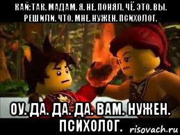 кай:так. мадам. я. не. понял. чё. это. вы. решили. что. мне. нужен. психолог. оу. да. да. да. вам. нужен. психолог., Мем Когда хочешь убить человека