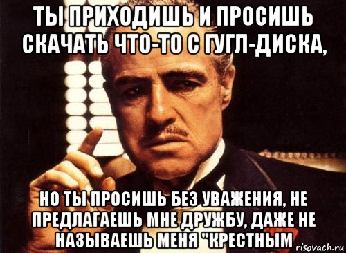 ты приходишь и просишь скачать что-то с гугл-диска, но ты просишь без уважения, не предлагаешь мне дружбу, даже не называешь меня "крестным, Мем крестный отец