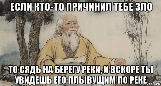 если кто-то причинил тебе зло то сядь на берегу реки, и вскоре ты увидешь его плывущим по реке, Мем Лао цзы
