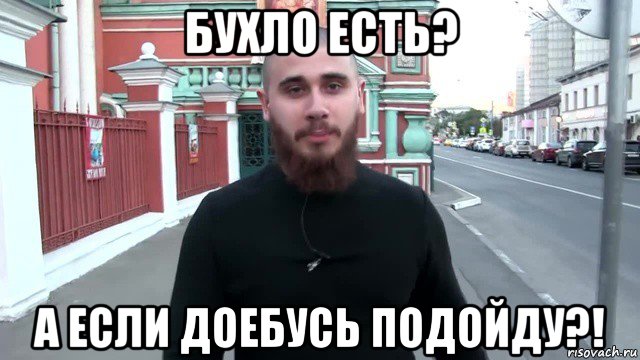 бухло есть? а если доебусь подойду?!