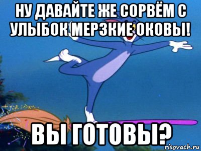 ну давайте же сорвём с улыбок мерзкие оковы! вы готовы?