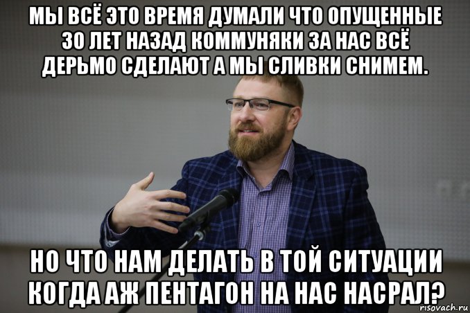 мы всё это время думали что опущенные 30 лет назад коммуняки за нас всё дерьмо сделают а мы сливки снимем. но что нам делать в той ситуации когда аж пентагон на нас насрал?, Мем Малькевич