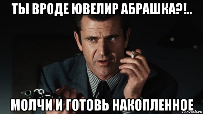 ты вроде ювелир абрашка?!.. молчи и готовь накопленное, Мем Мэл Гибсон