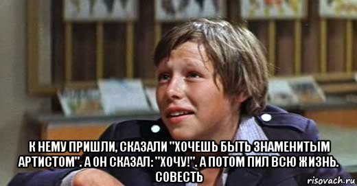  к нему пришли, сказали "хочешь быть знаменитым артистом". а он сказал: "хочу!". а потом пил всю жизнь. совесть, Мем Мишенька Ефремов