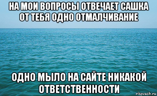 на мои вопросы отвечает сашка от тебя одно отмалчивание одно мыло на сайте никакой ответственности, Мем Море