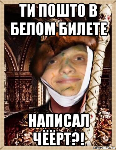 ти пошто в белом билете написал чёёрт?!