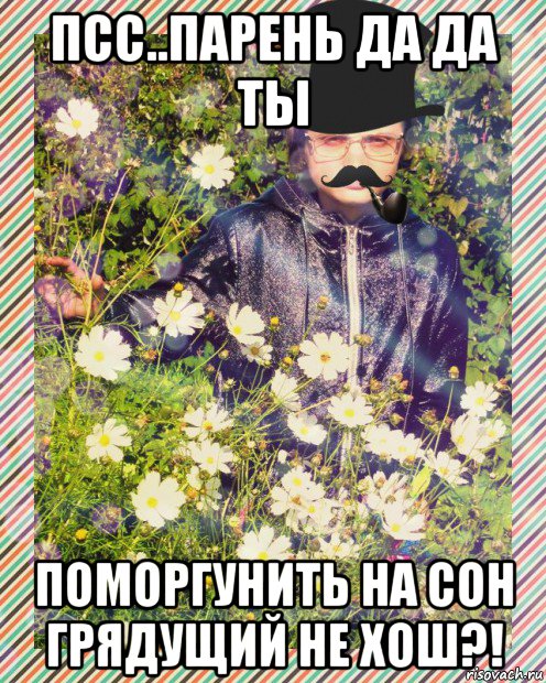 псс..парень да да ты поморгунить на сон грядущий не хош?!, Мем MrEbanko
