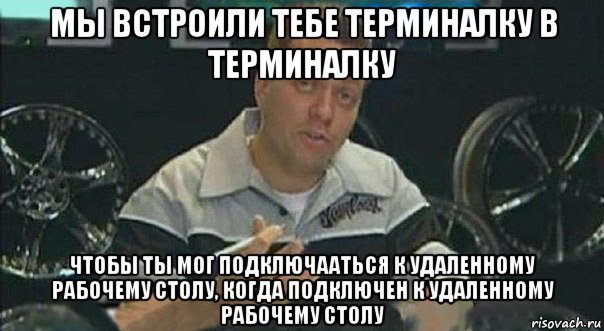мы встроили тебе терминалку в терминалку чтобы ты мог подключааться к удаленному рабочему столу, когда подключен к удаленному рабочему столу