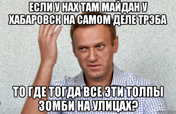 если у нах там майдан у хабаровск на самом деле трэба то где тогда все эти толпы зомби на улицах?, Мем Навальный махнул рукой