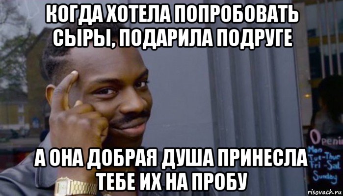 когда хотела попробовать сыры, подарила подруге а она добрая душа принесла тебе их на пробу, Мем Не делай не будет