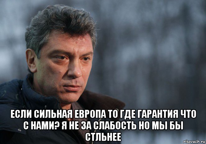  если сильная европа то где гарантия что с нами? я не за слабость но мы бы стльнее, Мем Немцов