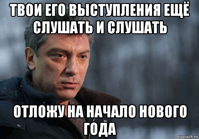 твои его выступления ещё слушать и слушать отложу на начало нового года, Мем Немцов