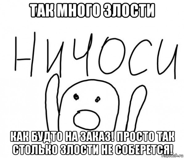 так много злости как будто на заказ! просто так столько злости не соберется!, Мем  Ничоси