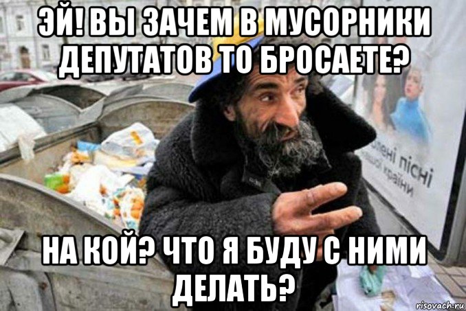 эй! вы зачем в мусорники депутатов то бросаете? на кой? что я буду с ними делать?, Мем Нищий