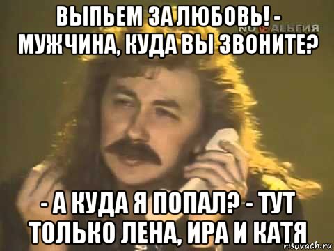 выпьем за любовь! - мужчина, куда вы звоните? - а куда я попал? - тут только лена, ира и катя, Мем Николаев у телефона