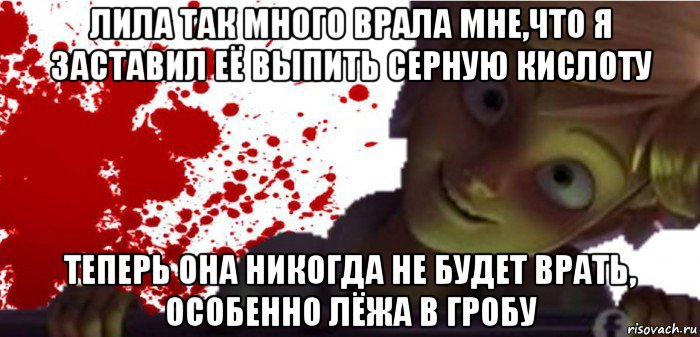 лила так много врала мне,что я заставил её выпить серную кислоту теперь она никогда не будет врать, особенно лёжа в гробу
