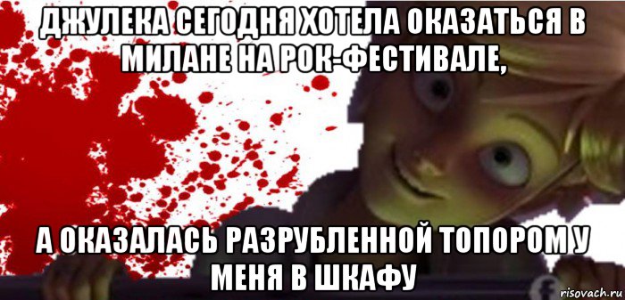джулека сегодня хотела оказаться в милане на рок-фестивале, а оказалась разрубленной топором у меня в шкафу