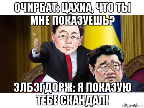 очирбат: цахиа, что ты мне показуешь? элбэгдорж: я показую тебе скандал!, Мем Очирбат Элбэгдорж