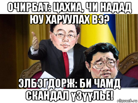 очирбат: цахиа, чи надад юу харуулах вэ? элбэгдорж: би чамд скандал үзүүлье!, Мем Очирбат Элбэгдорж