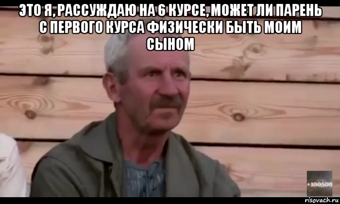 это я, рассуждаю на 6 курсе, может ли парень с первого курса физически быть моим сыном , Мем  Охуевающий дед