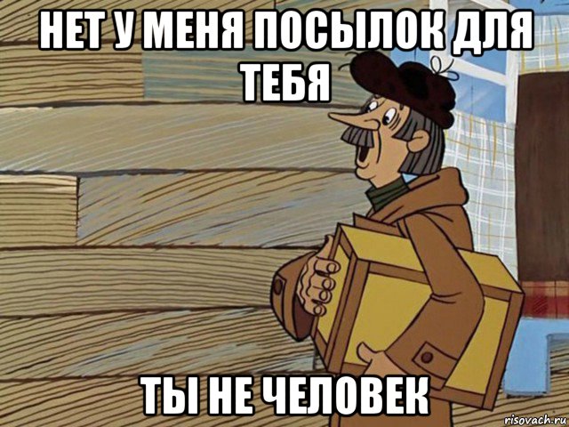 нет у меня посылок для тебя ты не человек