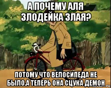 а почему аля злодейка злая? потому что велосипеда не было.а теперь она сцука демон