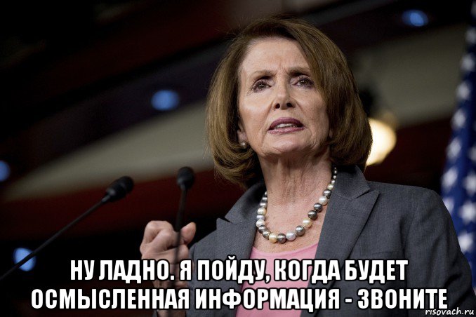  ну ладно. я пойду, когда будет осмысленная информация - звоните, Мем Pelosi