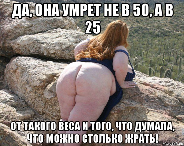 да, она умрет не в 50, а в 25 от такого веса и того, что думала, что можно столько жрать!