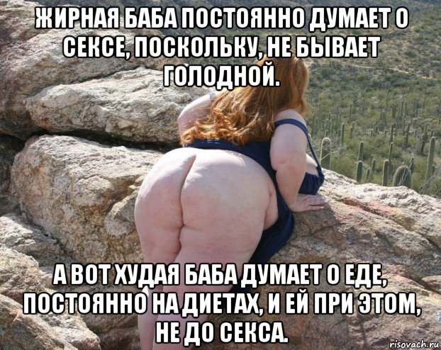 жирная баба постоянно думает о сексе, поскольку, не бывает голодной. а вот худая баба думает о еде, постоянно на диетах, и ей при этом, не до секса.