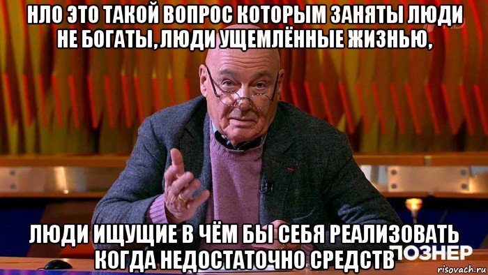 нло это такой вопрос которым заняты люди не богаты, люди ущемлённые жизнью, люди ищущие в чём бы себя реализовать когда недостаточно средств