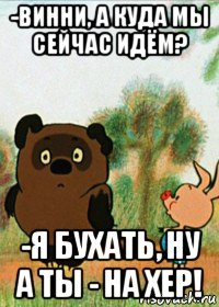 -винни, а куда мы сейчас идём? -я бухать, ну а ты - на хер!, Мем Пух
