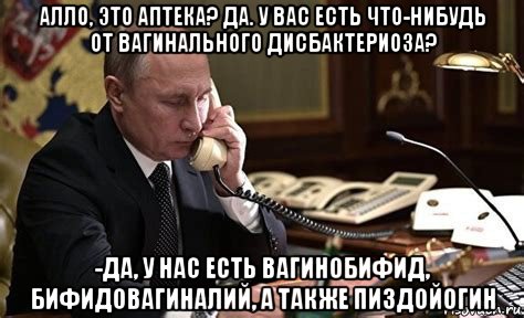 алло, это аптека? да. у вас есть что-нибудь от вагинального дисбактериоза? -да, у нас есть вагинобифид, бифидовагиналий, а также пиздойогин, Мем Путин
