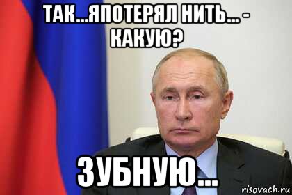 так...япотерял нить... - какую? зубную..., Мем Путин