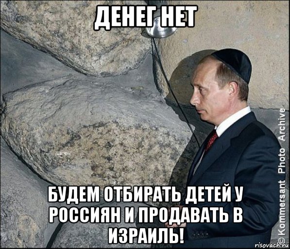 денег нет будем отбирать детей у россиян и продавать в израиль!, Мем Путин