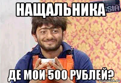 нащальника де мои 500 рублей?