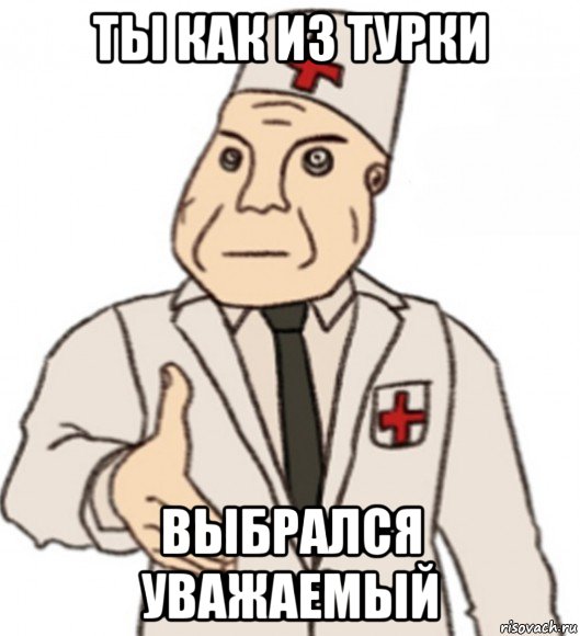 ты как из турки выбрался уважаемый
