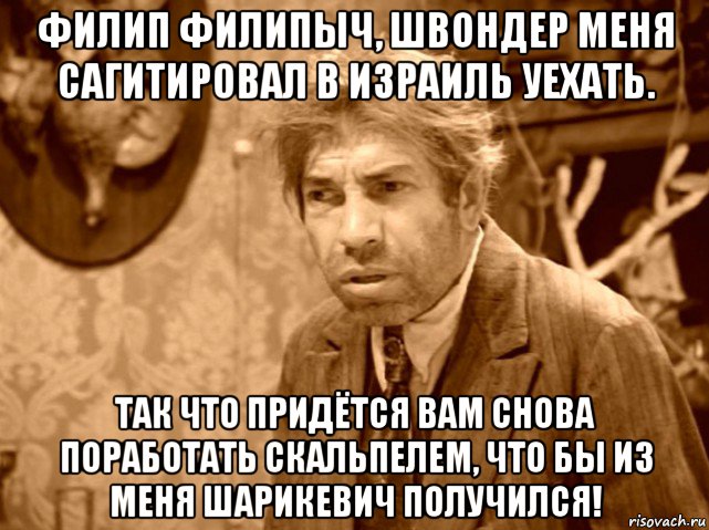 филип филипыч, швондер меня сагитировал в израиль уехать. так что придётся вам снова поработать скальпелем, что бы из меня шарикевич получился!, Мем Шариков