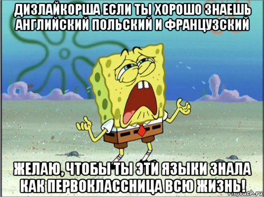 дизлайкорша если ты хорошо знаешь английский польский и французский желаю, чтобы ты эти языки знала как первоклассница всю жизнь!, Мем Спанч Боб плачет