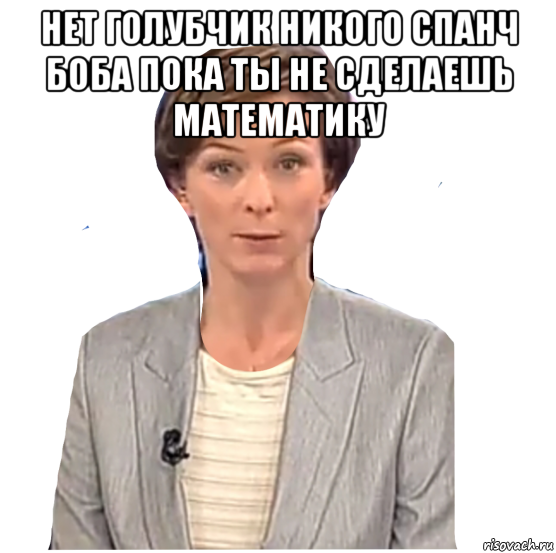 нет голубчик никого спанч боба пока ты не сделаешь математику , Мем Татьяна Лиманова
