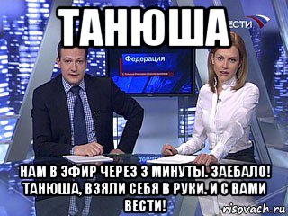 танюша нам в эфир через 3 минуты. заебало! танюша, взяли себя в руки. и с вами вести!, Мем Татьяна