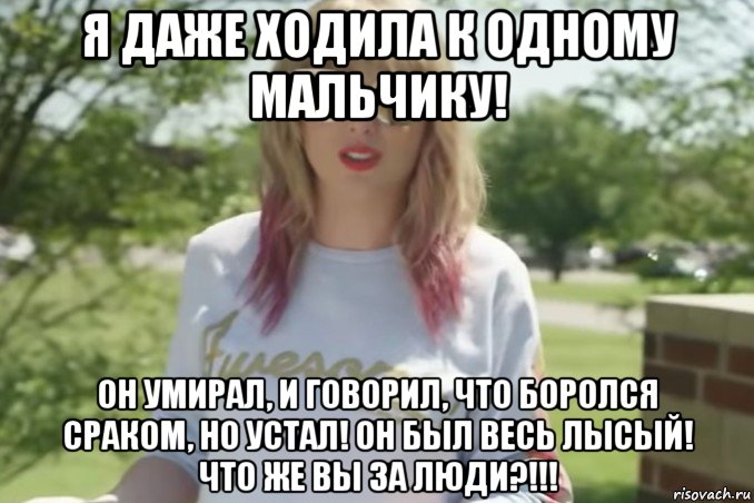 я даже ходила к одному мальчику! он умирал, и говорил, что боролся сраком, но устал! он был весь лысый! что же вы за люди?!!!
